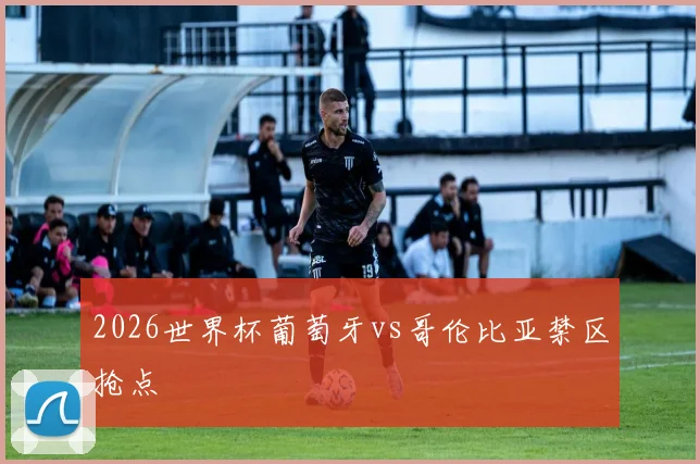 2026世界杯葡萄牙vs哥伦比亚禁区抢点