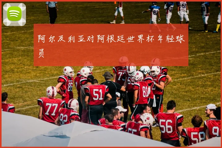 阿尔及利亚对阿根廷世界杯年轻球员