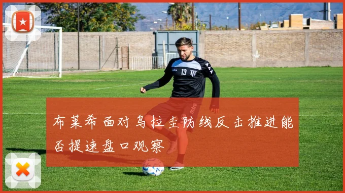 布莱希面对乌拉圭防线反击推进能否提速盘口观察