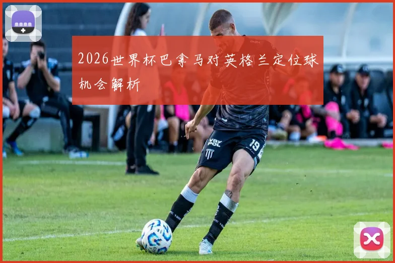2026世界杯巴拿马对英格兰定位球机会解析