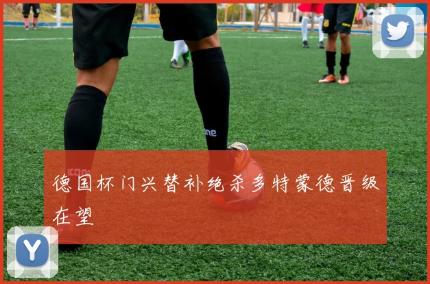 德国杯门兴替补绝杀多特蒙德晋级在望