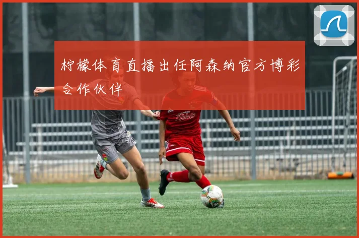 柠檬体育直播出任阿森纳官方博彩合作伙伴