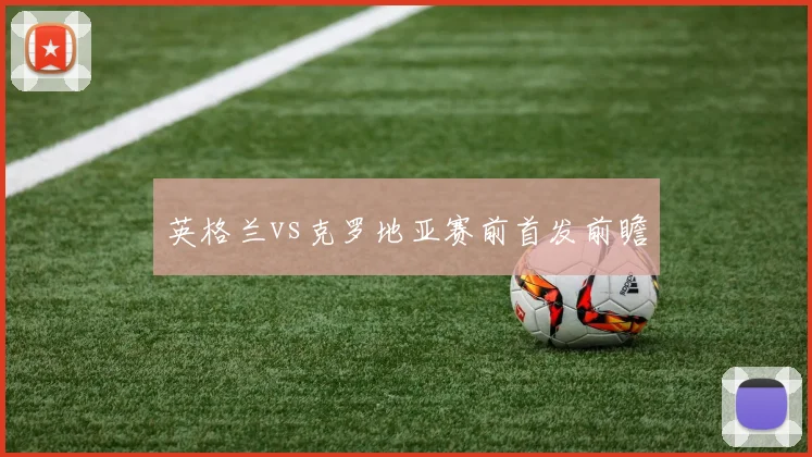 英格兰vs克罗地亚赛前首发前瞻