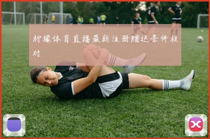 柠檬体育直播最新注册赠送条件核对