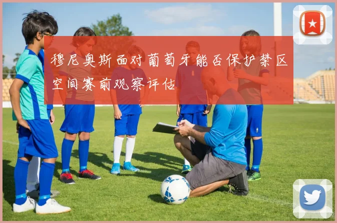 穆尼奥斯面对葡萄牙能否保护禁区空间赛前观察评估
