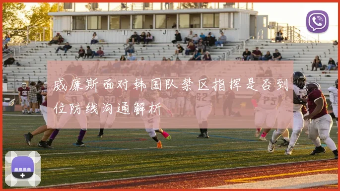 威廉斯面对韩国队禁区指挥是否到位防线沟通解析