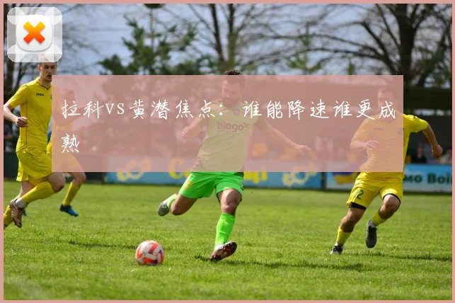 拉科vs黄潜焦点：谁能降速谁更成熟