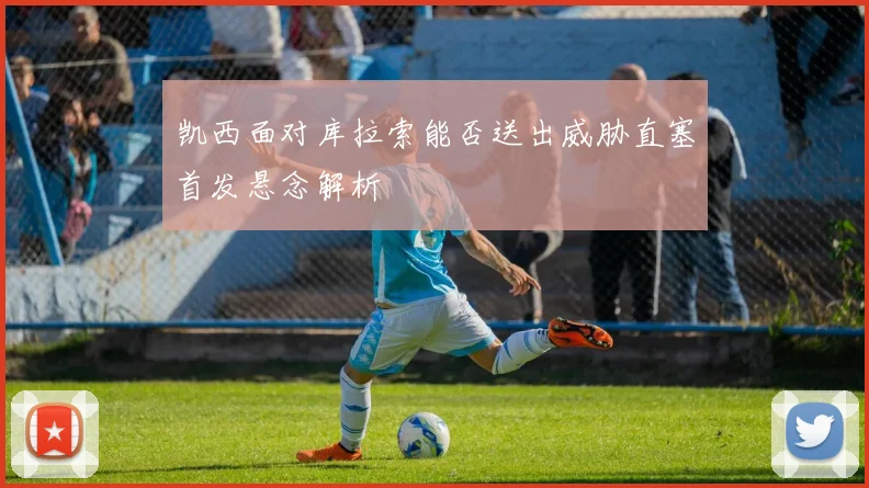 凯西面对库拉索能否送出威胁直塞首发悬念解析