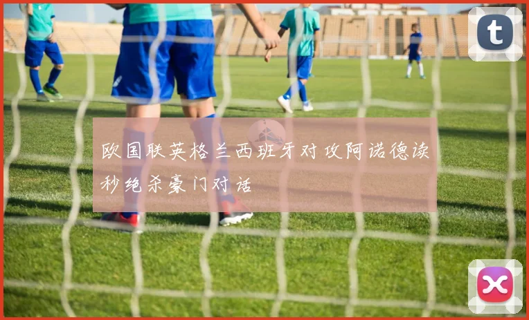 欧国联英格兰西班牙对攻阿诺德读秒绝杀豪门对话