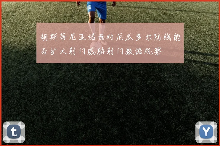 胡斯蒂尼亚诺面对厄瓜多尔防线能否扩大射门威胁射门数据观察