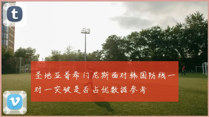 圣地亚哥希门尼斯面对韩国防线一对一突破是否占优数据参考