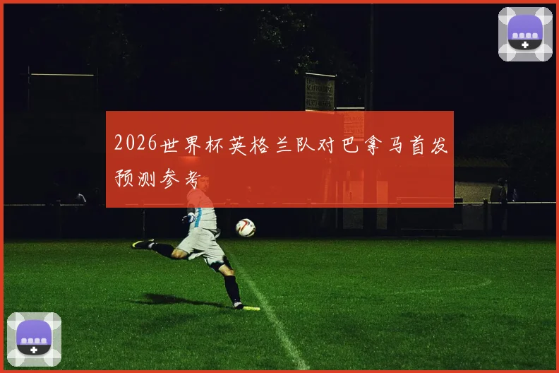 2026世界杯英格兰队对巴拿马首发预测参考
