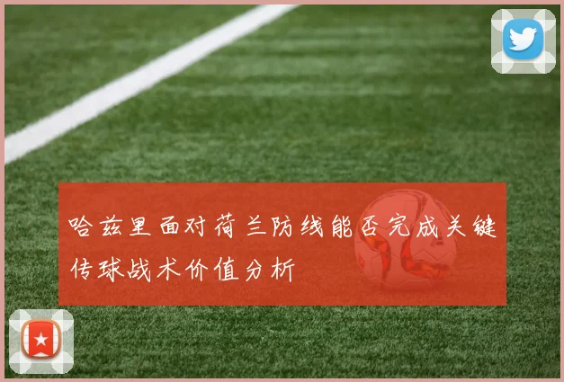 哈兹里面对荷兰防线能否完成关键传球战术价值分析