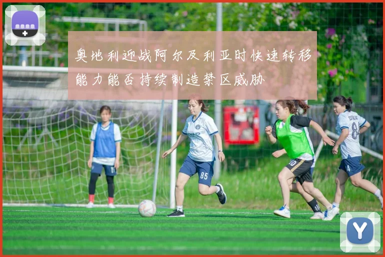 奥地利迎战阿尔及利亚时快速转移能力能否持续制造禁区威胁