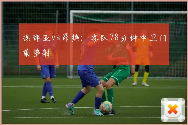 热那亚vs昂热:客队78分钟中卫门前垫射