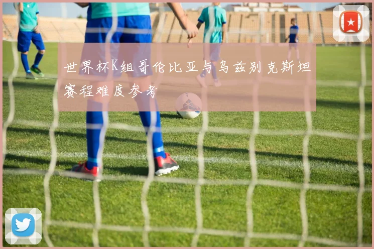 世界杯K组哥伦比亚与乌兹别克斯坦赛程难度参考