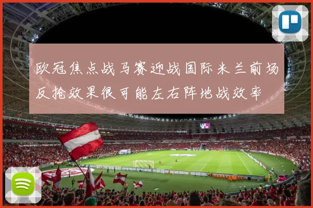 欧冠焦点战马赛迎战国际米兰前场反抢效果很可能左右阵地战效率