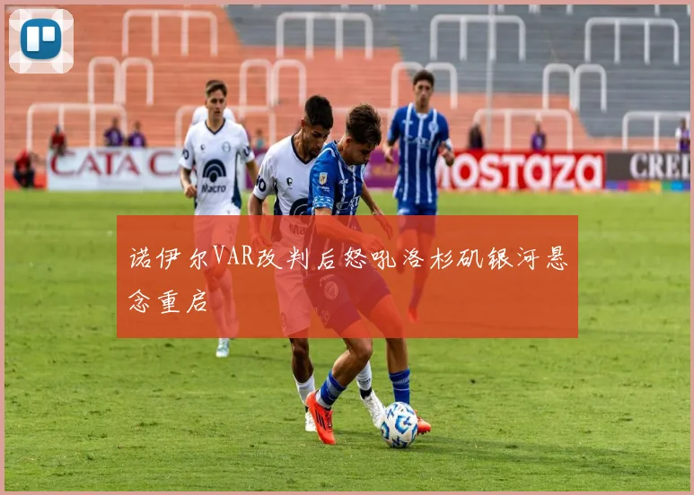 诺伊尔VAR改判后怒吼洛杉矶银河悬念重启