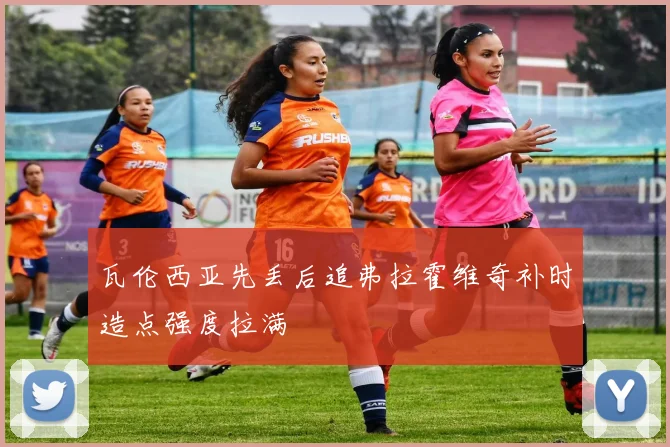 瓦伦西亚先丢后追弗拉霍维奇补时造点强度拉满