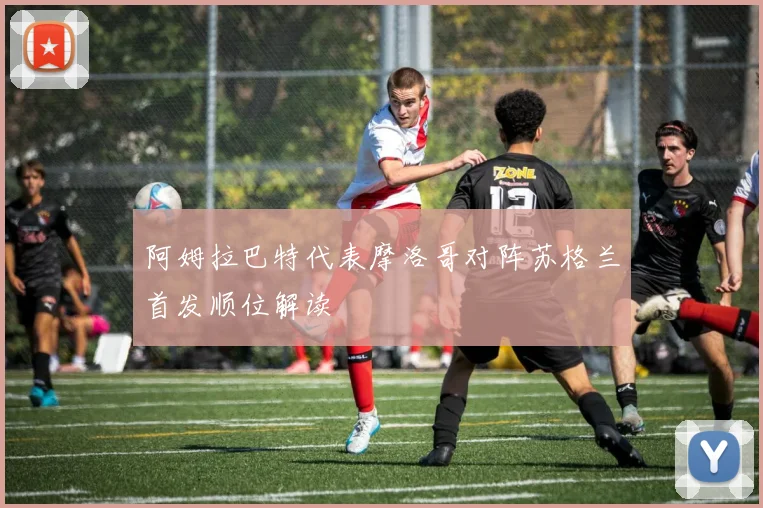 阿姆拉巴特代表摩洛哥对阵苏格兰首发顺位解读