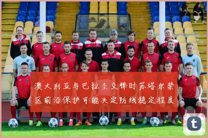 澳大利亚与巴拉圭交锋时苏塔尔禁区前沿保护可能决定防线稳定程度
