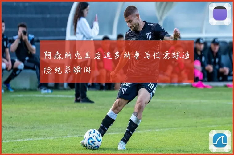 阿森纳先丢后追多纳鲁马任意球造险绝杀瞬间
