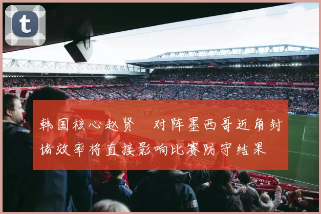 韩国核心赵贤祐对阵墨西哥近角封堵效率将直接影响比赛防守结果