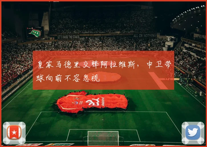 皇家马德里交锋阿拉维斯,中卫带球向前不容忽视