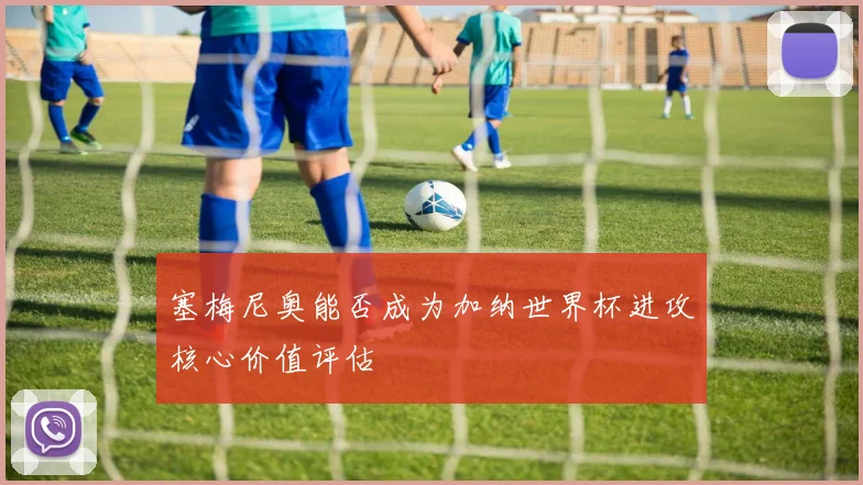 塞梅尼奥能否成为加纳世界杯进攻核心价值评估