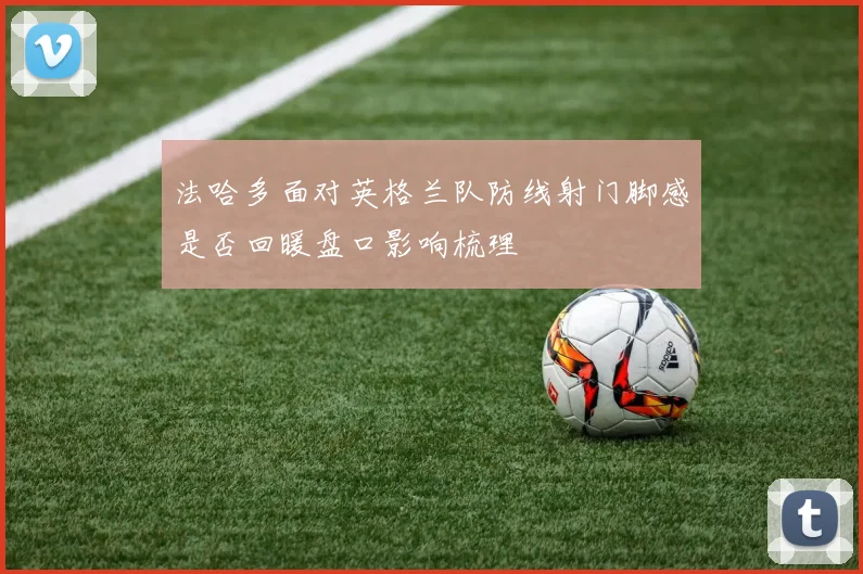 法哈多面对英格兰队防线射门脚感是否回暖盘口影响梳理