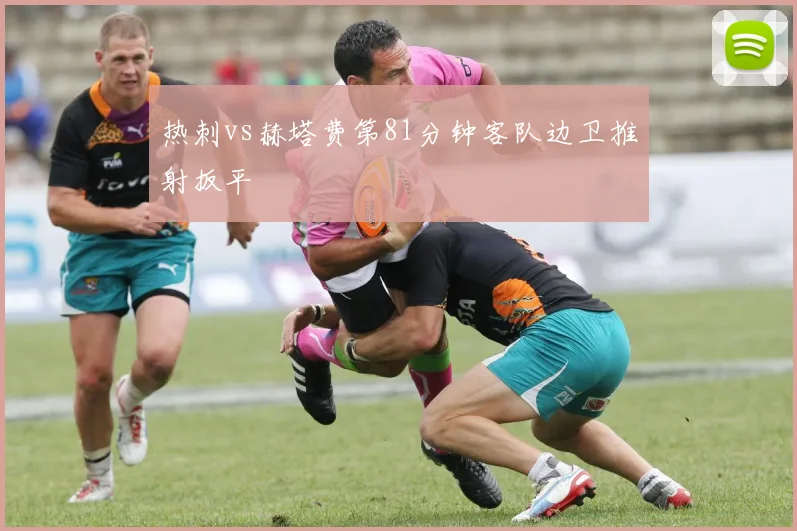 热刺vs赫塔费第81分钟客队边卫推射扳平