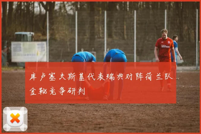 库卢塞夫斯基代表瑞典对阵荷兰队金靴竞争研判
