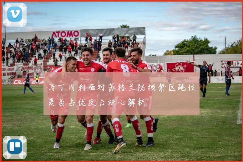 马丁内利面对苏格兰防线禁区跑位是否占优反击核心解析