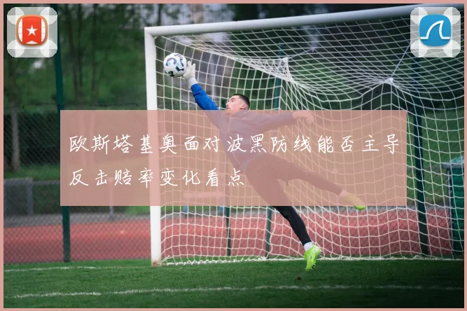 欧斯塔基奥面对波黑防线能否主导反击赔率变化看点