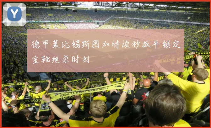 德甲莱比锡斯图加特读秒扳平锁定金靴绝杀时刻