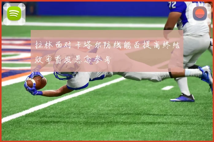 拉林面对卡塔尔防线能否提高终结效率首发悬念参考