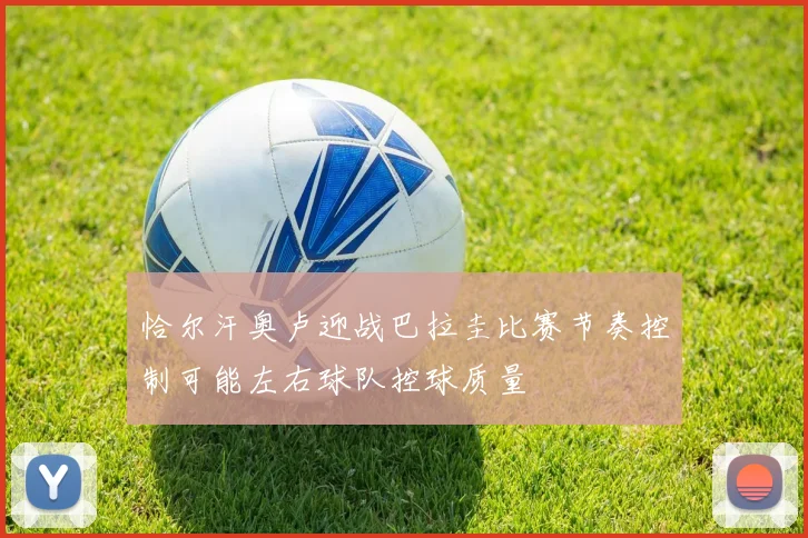 恰尔汗奥卢迎战巴拉圭比赛节奏控制可能左右球队控球质量