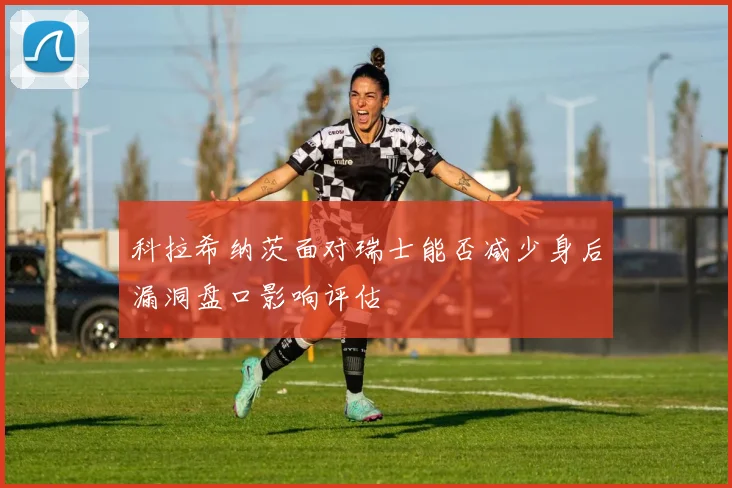 科拉希纳茨面对瑞士能否减少身后漏洞盘口影响评估