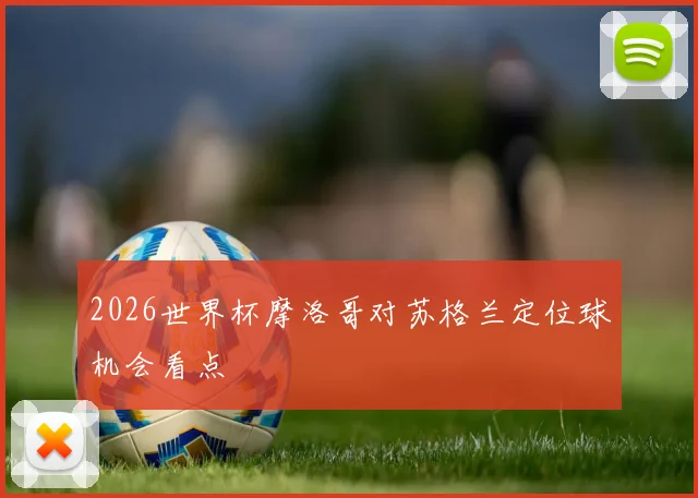 2026世界杯摩洛哥对苏格兰定位球机会看点