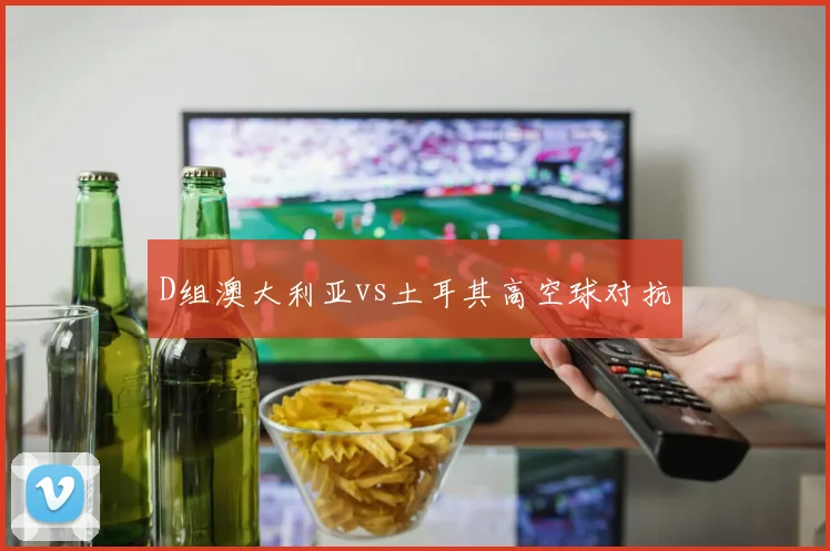D组澳大利亚vs土耳其高空球对抗
