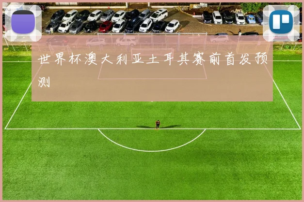 世界杯澳大利亚土耳其赛前首发预测
