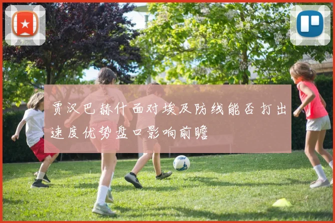 贾汉巴赫什面对埃及防线能否打出速度优势盘口影响前瞻