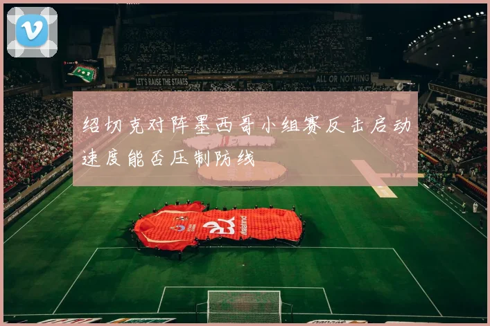 绍切克对阵墨西哥小组赛反击启动速度能否压制防线