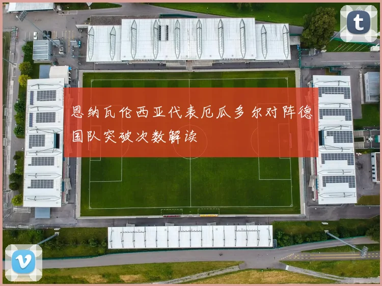 恩纳瓦伦西亚代表厄瓜多尔对阵德国队突破次数解读