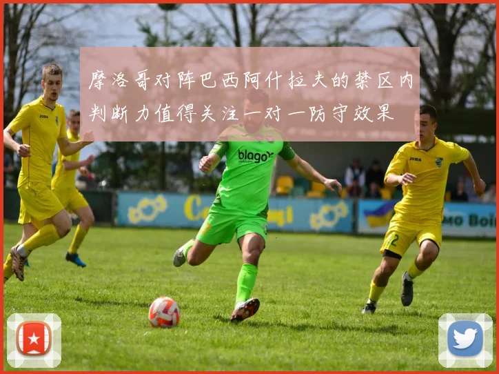 摩洛哥对阵巴西阿什拉夫的禁区内判断力值得关注一对一防守效果