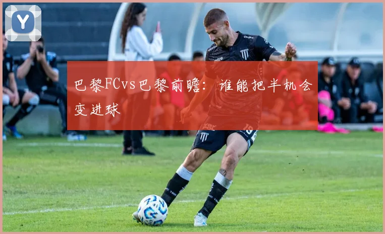 巴黎FCvs巴黎前瞻：谁能把半机会变进球