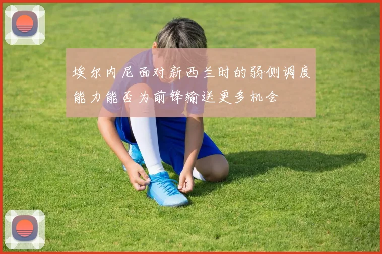 埃尔内尼面对新西兰时的弱侧调度能力能否为前锋输送更多机会