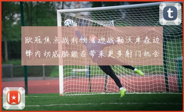 欧冠焦点战利物浦迎战勒沃库森边锋内切威胁能否带来更多射门机会