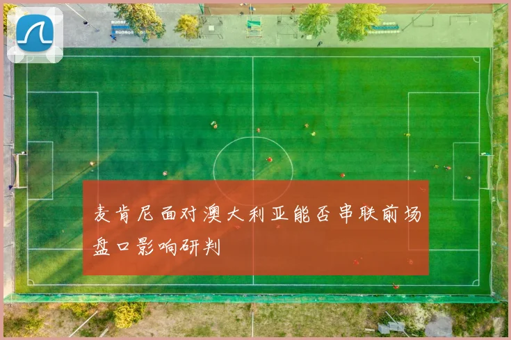 麦肯尼面对澳大利亚能否串联前场盘口影响研判