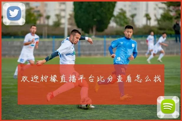 欢迎柠檬直播平台比分查看怎么找